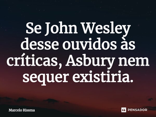 ⁠Se John Wesley desse ouvidos às críticas, Asbury nem sequer existiria.... Frase de Marcelo Rissma.