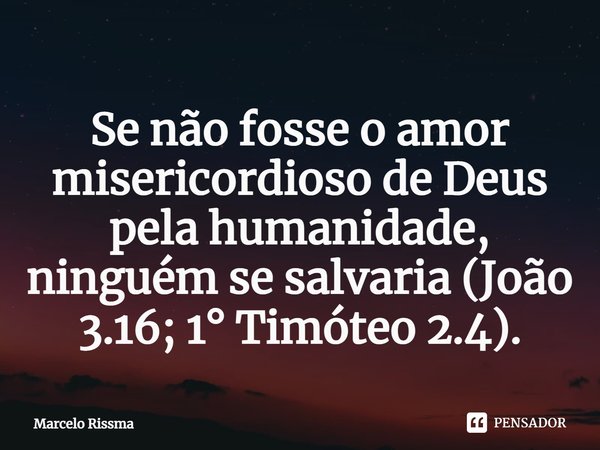 ⁠Se não fosse o amor misericordioso de Deus pela humanidade, ninguém se salvaria (João 3.16; 1° Timóteo 2.4).... Frase de Marcelo Rissma.
