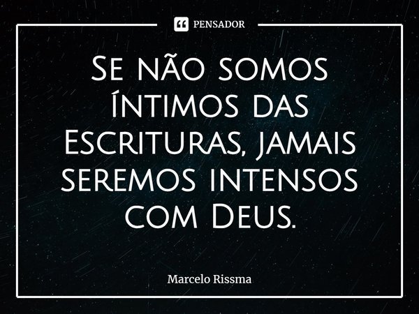 ⁠Se não somos íntimos das Escrituras, jamais seremos intensos com Deus.... Frase de Marcelo Rissma.