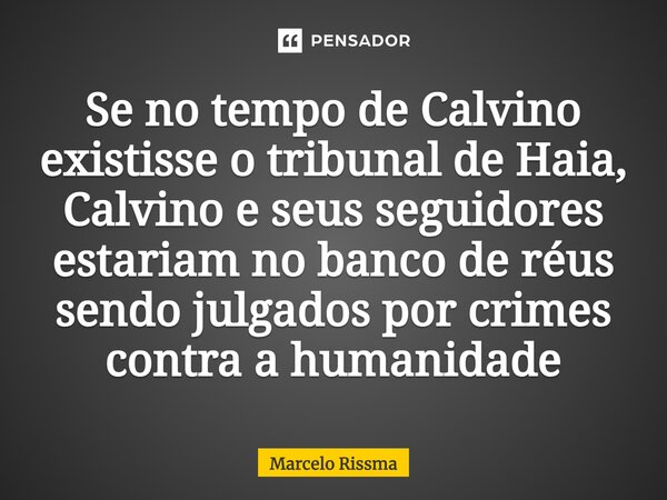 ⁠Se no tempo de Calvino existisse o tribunal de Haia, Calvino e seus seguidores estariam no banco de réus sendo julgados por crimes contra a humanidade... Frase de Marcelo Rissma.