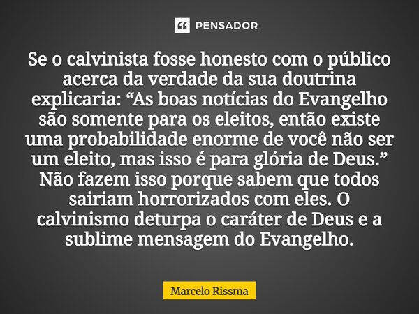 Se o calvinista fosse honesto com o público acerca da verdade da sua doutrina explicaria: “As boas notícias do Evangelho são somente para os eleitos, então exi... Frase de Marcelo Rissma.