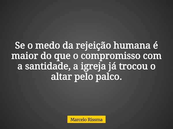 Se o medo da rejeição humana é maior do que o compromisso com a santidade, a igreja já trocou o altar pelo palco.... Frase de Marcelo Rissma.