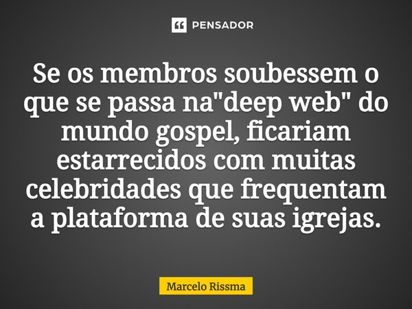 ⁠Se os membros soubessem o que se passa na "deep web" do mundo gospel, ficariam estarrecidos com muitas celebridades que frequentam a plataforma de su... Frase de Marcelo Rissma.
