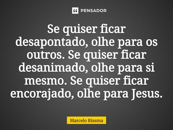 ⁠Se quiser ficar desapontado, olhe para os outros. Se quiser ficar desanimado, olhe para si mesmo. Se quiser ficar encorajado, olhe para Jesus.... Frase de Marcelo Rissma.