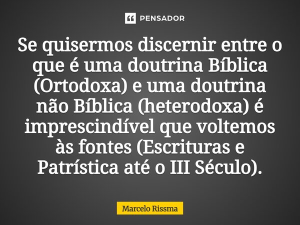 ⁠Se quisermos discernir entre o que é uma doutrina Bíblica (Ortodoxa) e uma doutrina não Bíblica (heterodoxa) é imprescindível que voltemos às fontes (Escritura... Frase de Marcelo Rissma.