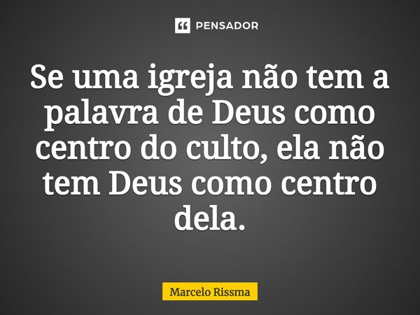 ⁠Se uma igreja não tem a palavra de Deus como centro do culto, ela não tem Deus como centro dela.... Frase de Marcelo Rissma.
