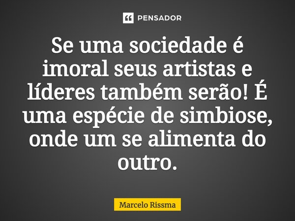 ⁠Se uma sociedade é imoral seus artistas e líderes também serão! É uma espécie de simbiose, onde um se alimenta do outro.... Frase de Marcelo Rissma.