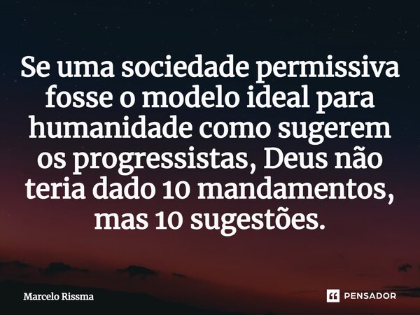 ⁠Se uma sociedade permissiva fosse o modelo ideal para humanidade como sugerem os progressistas, Deus não teria dado 10 mandamentos, mas 10 sugestões.... Frase de Marcelo Rissma.
