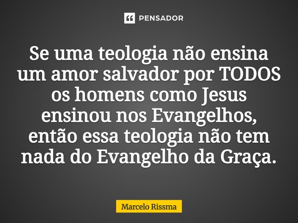 ⁠Se uma teologia não ensina um amor salvador por TODOS os homens como Jesus ensinou nos Evangelhos, então essa teologia não tem nada do Evangelho da Graça.... Frase de Marcelo Rissma.