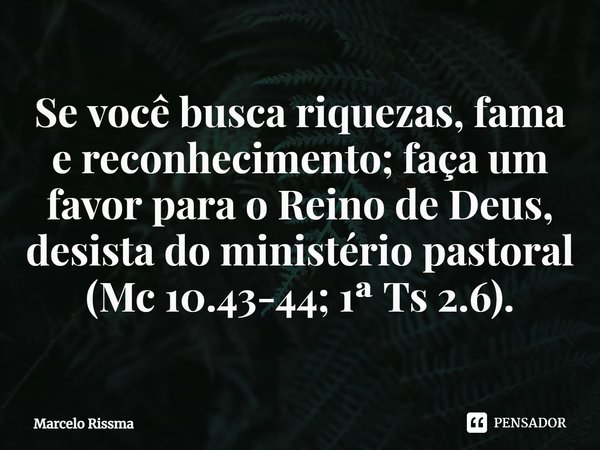 ⁠Se você busca riquezas, fama e reconhecimento; faça um favor para o Reino de Deus, desista do ministério pastoral (Mc 10.43-44; 1ª Ts 2.6).... Frase de Marcelo Rissma.
