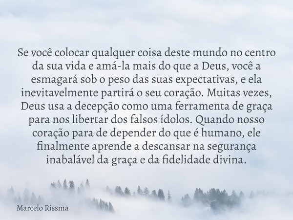 Se você colocar qualquer coisa deste mundo no centro da sua vida e amá-la mais do que a Deus, você a esmagará sob o peso das suas expectativas, e ela inevitavel... Frase de Marcelo Rissma.