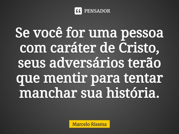 Se você for uma pessoa com caráter de Cristo, seus adversários terão que mentir para tentar manchar sua história.... Frase de Marcelo Rissma.