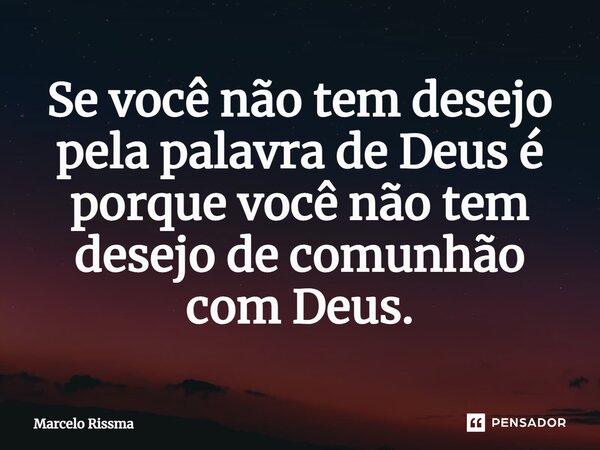 ⁠Se você não tem desejo pela palavra de Deus é porque você não tem desejo de comunhão com Deus.... Frase de Marcelo Rissma.