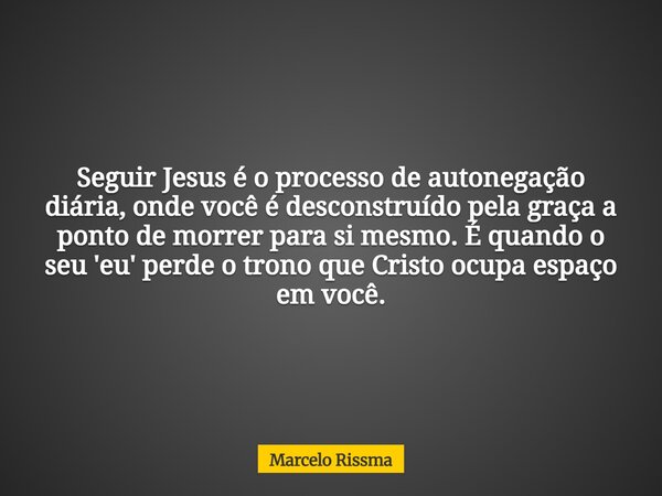 Seguir Jesus é o processo de autonegação diária, onde você é desconstruído pela graça a ponto de morrer para si mesmo. É quando o seu 'eu' perde o trono que Cri... Frase de Marcelo Rissma.