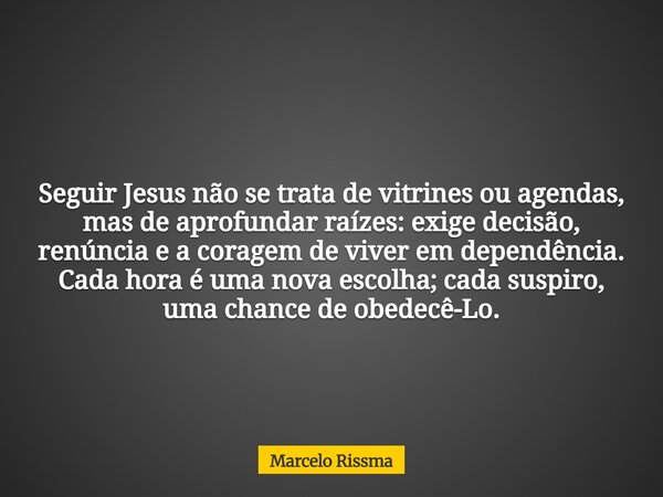 Seguir Jesus não se trata de vitrines ou agendas, mas de aprofundar raízes: exige decisão, renúncia e a coragem de viver em dependência. Cada hora é uma nova es... Frase de Marcelo Rissma.