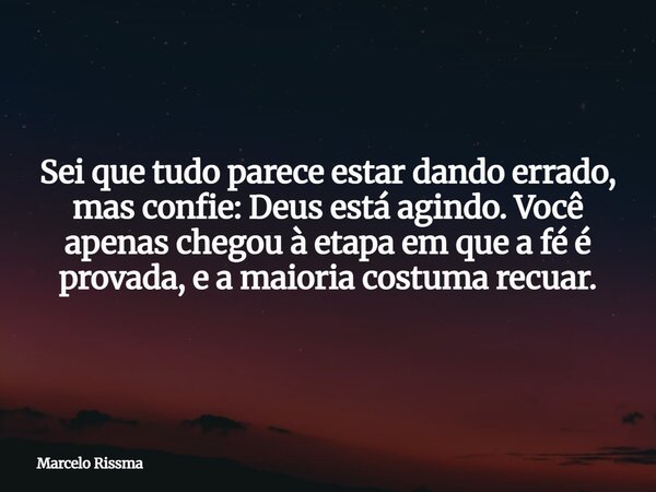 Sei que tudo parece estar dando errado, mas confie: Deus está agindo. Você apenas chegou à etapa em que a fé é provada, e a maioria costuma recuar.... Frase de Marcelo Rissma.