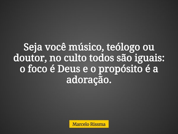 Seja você músico, teólogo ou doutor, no culto todos são iguais: o foco é Deus e o propósito é a adoração.... Frase de Marcelo Rissma.