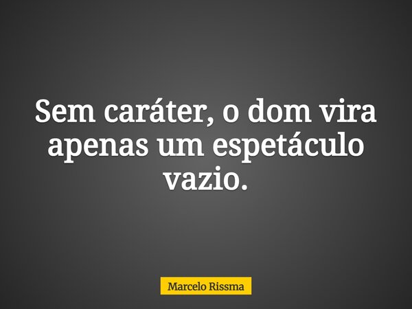 Sem caráter, o dom vira apenas um espetáculo vazio.... Frase de Marcelo Rissma.