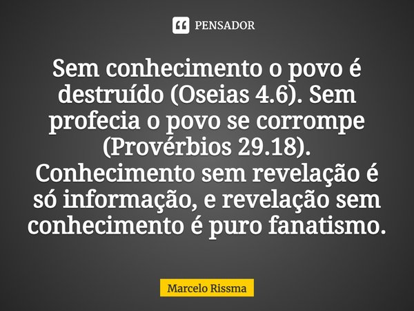⁠Sem conhecimento o povo é destruído (Oseias 4.6). Sem profecia o povo se corrompe (Provérbios 29.18). Conhecimento sem revelação é só informação, e revelação s... Frase de Marcelo Rissma.