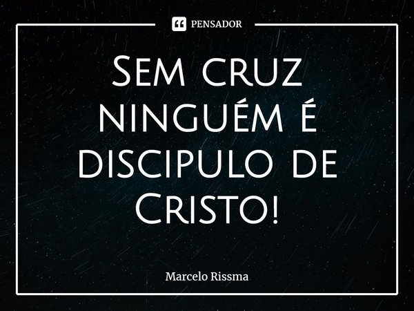 ⁠Sem cruz ninguém é discípulo de Cristo!... Frase de Marcelo Rissma.