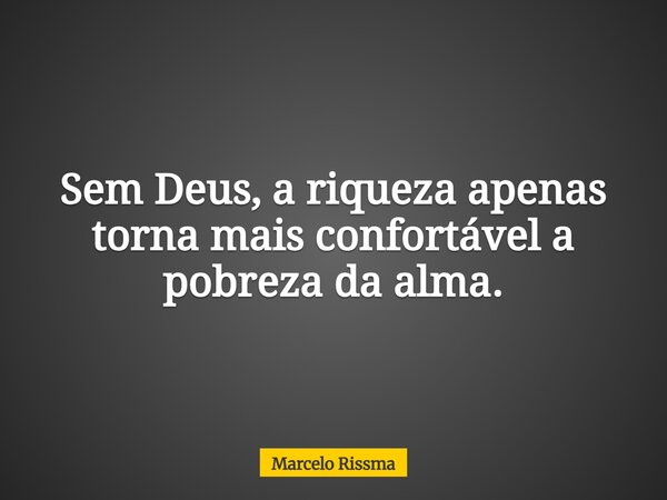 Sem Deus, a riqueza apenas torna mais confortável a pobreza da alma.... Frase de Marcelo Rissma.