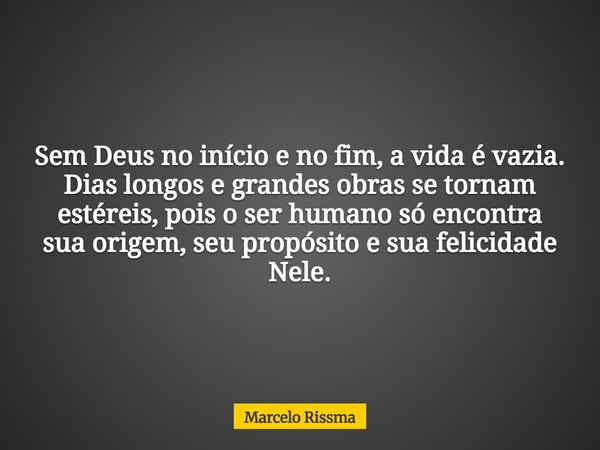 Sem Deus no início e no fim, a vida é vazia. Dias longos e grandes obras se tornam estéreis, pois o ser humano só encontra sua origem, seu propósito e sua felic... Frase de Marcelo Rissma.