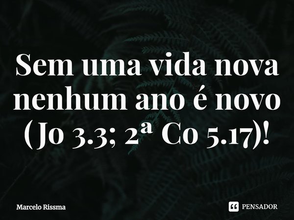 ⁠Sem uma vida nova nenhum ano é novo (Jo 3.3; 2ª Co 5.17)!... Frase de Marcelo Rissma.