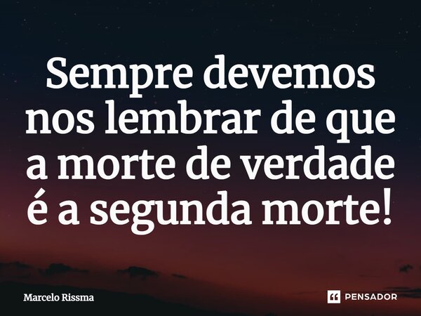 ⁠Sempre devemos nos lembrar de que a morte de verdade é a segunda morte!... Frase de Marcelo Rissma.
