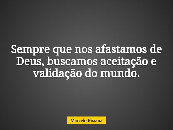 Sempre que nos afastamos de Deus, buscamos aceitação e validação do mundo.... Frase de Marcelo Rissma.