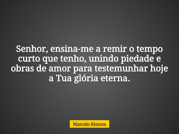 Senhor, ensina-me a remir o tempo curto que tenho, unindo piedade e obras de amor para testemunhar hoje a Tua glória eterna.... Frase de Marcelo Rissma.