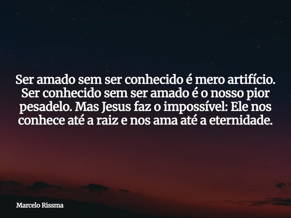 Ser amado sem ser conhecido é mero artifício. Ser conhecido sem ser amado é o nosso pior pesadelo. Mas Jesus faz o impossível: Ele nos conhece até a raiz e nos ... Frase de Marcelo Rissma.