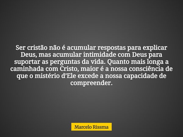 Ser cristão não é acumular respostas para explicar Deus, mas acumular intimidade com Deus para suportar as perguntas da vida. Quanto mais longa a caminhada com ... Frase de Marcelo Rissma.