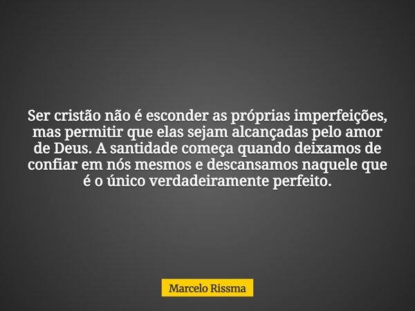Ser cristão não é esconder as próprias imperfeições, mas permitir que elas sejam alcançadas pelo amor de Deus. A santidade começa quando deixamos de confiar em ... Frase de Marcelo Rissma.