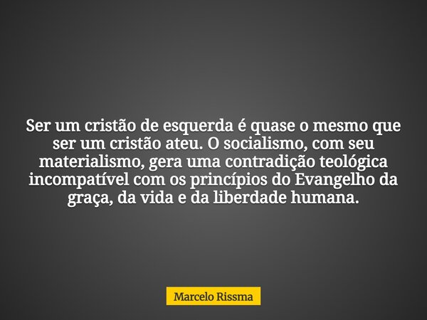 Ser um cristão de esquerda é quase o mesmo que ser um cristão ateu. O socialismo, com seu materialismo, gera uma contradição teológica incompatível com os princ... Frase de Marcelo Rissma.