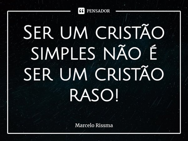 ⁠Ser um cristão simples não é ser um cristão raso!... Frase de Marcelo Rissma.