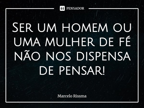 ⁠Ser um homem ou uma mulher de fé não nos dispensa de pensar!... Frase de Marcelo Rissma.