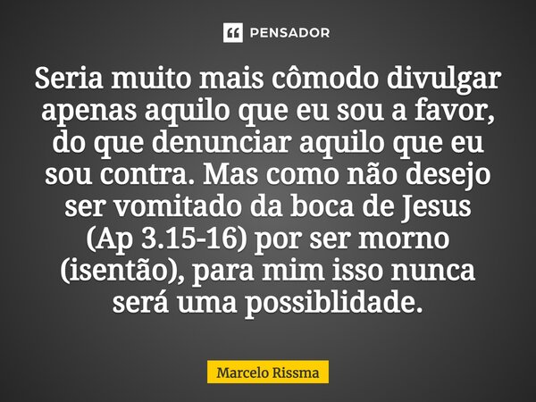 ⁠Seria muito mais cômodo divulgar apenas aquilo que eu sou a favor, do que denunciar aquilo que eu sou contra. Mas como não desejo ser vomitado da boca de Jesus... Frase de Marcelo Rissma.