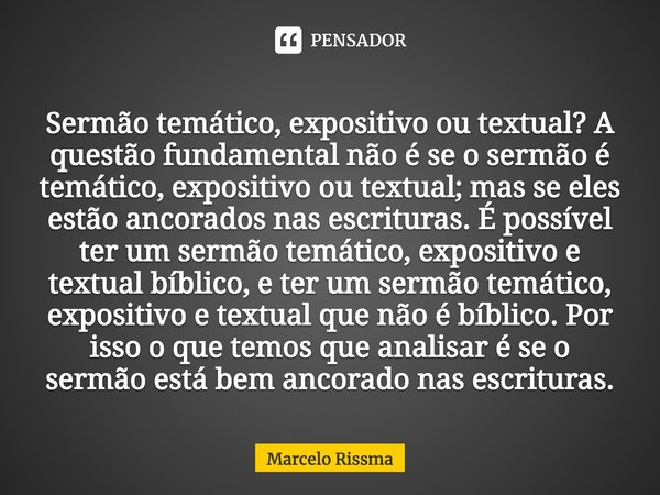 ⁠Sermão temático, expositivo ou textual? A questão fundamental não é se o sermão é temático, expositivo ou textual; mas se eles estão ancorados nas escrituras. ... Frase de Marcelo Rissma.