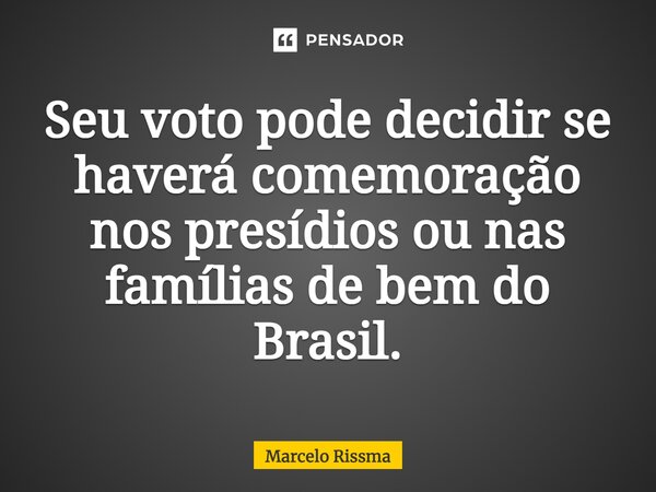 ⁠Seu voto pode decidir se haverá comemoração nos presídios ou nas famílias de bem do Brasil.... Frase de Marcelo Rissma.