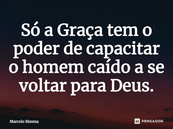 ⁠Só a Graça tem o poder de capacitar o homem caído a se voltar para Deus.... Frase de Marcelo Rissma.