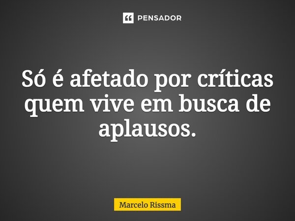 ⁠Só é afetado por críticas quem vive em busca de aplausos.... Frase de Marcelo Rissma.