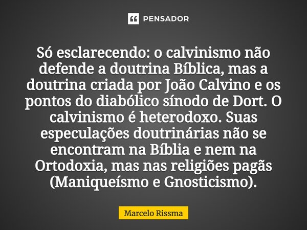 Só esclarecendo: o calvinismo não defende a doutrina Bíblica, mas a doutrina criada por João Calvino e os pontos do diabólico sínodo de Dort. O calvinismo é het... Frase de Marcelo Rissma.