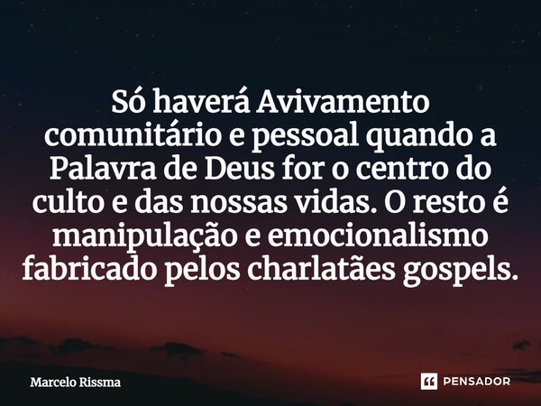 ⁠Só haverá Avivamento comunitário e pessoal quando a Palavra de Deus for o centro do culto e das nossas vidas. O resto é manipulação e emocionalismo fabricado p... Frase de Marcelo Rissma.