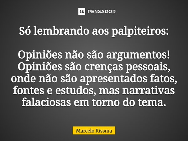 ⁠Só lembrando aos palpiteiros: Opiniões não são argumentos! Opiniões são crenças pessoais, onde não são apresentados fatos, fontes e estudos, mas narrativas fal... Frase de Marcelo Rissma.