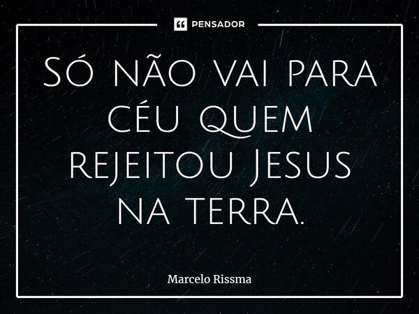 ⁠Só não vai para céu quem rejeitou Jesus na terra.... Frase de Marcelo Rissma.