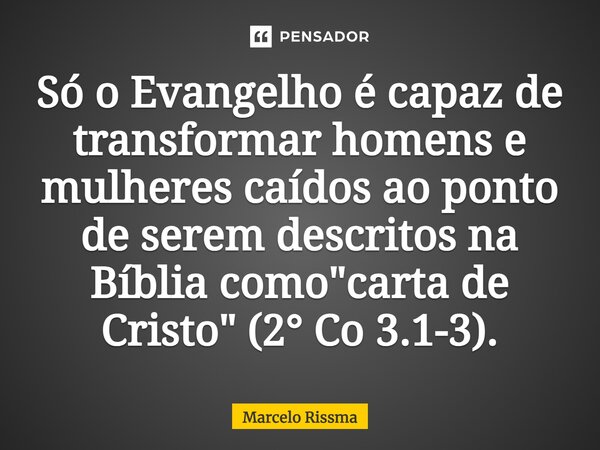 ⁠Só o Evangelho é capaz de transformar homens e mulheres caídos ao ponto de serem descritos na Bíblia como "carta de Cristo" (2° Co 3.1-3).... Frase de Marcelo Rissma.