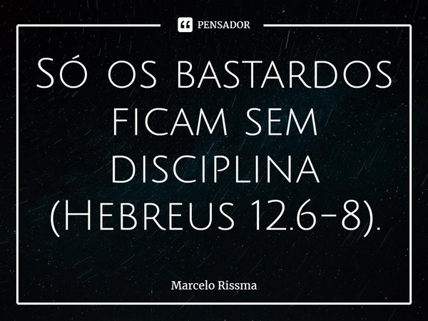 ⁠Só os bastardos ficam sem disciplina (Hebreus 12.6-8).... Frase de Marcelo Rissma.