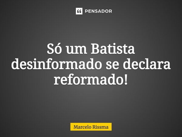 ⁠Só um Batista desinformado se declara reformado!... Frase de Marcelo Rissma.