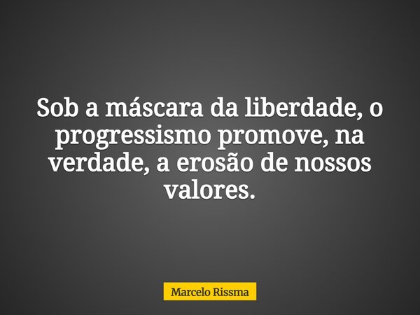 Sob a máscara da liberdade, o progressismo promove, na verdade, a erosão de nossos valores.... Frase de Marcelo Rissma.