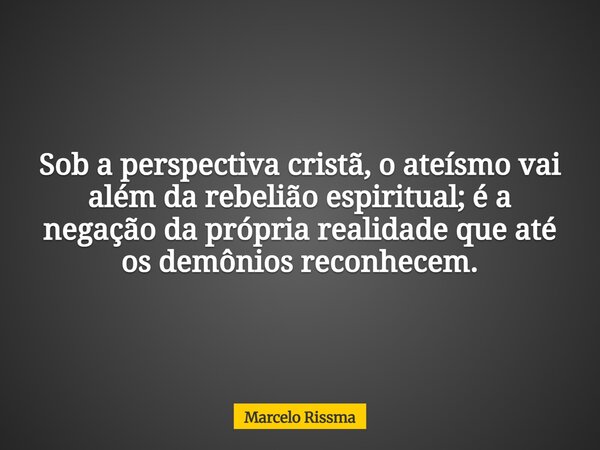 Sob a perspectiva cristã, o ateísmo vai além da rebelião espiritual; é a negação da própria realidade que até os demônios reconhecem.... Frase de Marcelo Rissma.